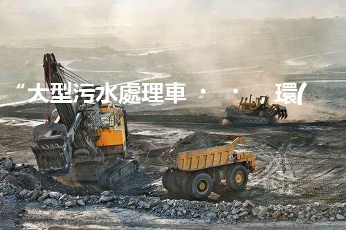 “大型污水處理車，環(huán)保先鋒，守護碧水藍天！”
